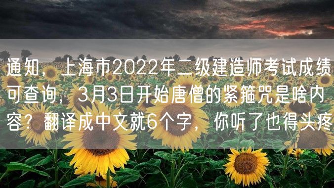 通知，上海市2022年二级建造师考试成绩可查询，3月3日开始唐僧的紧箍咒是啥内容？翻译成中文就6个字，你听了也得头疼