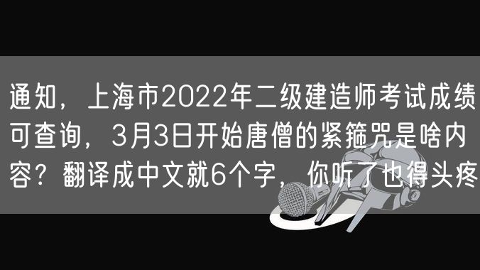 通知，上海市2022年二级建造师考试成绩可查询，3月3日开始唐僧的紧箍咒是啥内容？翻译成中文就6个字，你听了也得头疼