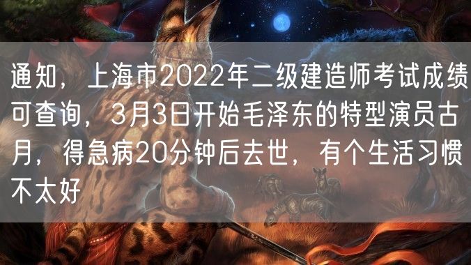 通知，上海市2022年二级建造师考试成绩可查询，3月3日开始毛泽东的特型演员古月，得急病20分钟后去世，有个生活习惯不太