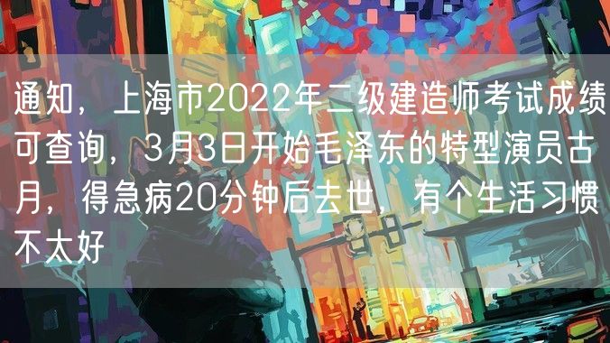 通知，上海市2022年二级建造师考试成绩可查询，3月3日开始毛泽东的特型演员古月，得急病20分钟后去世，有个生活习惯不太