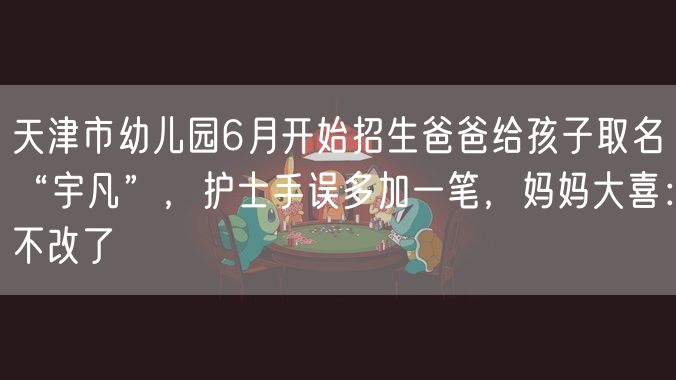 天津市幼儿园6月开始招生爸爸给孩子取名“宇凡”，护士手误多加一笔，妈妈大喜：不改了
