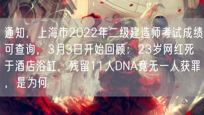 通知，上海市2022年二级建造师考试成绩可查询，3月3日开始回顾：23岁网红死于酒店浴缸，残留11人DNA竟无一人获罪，