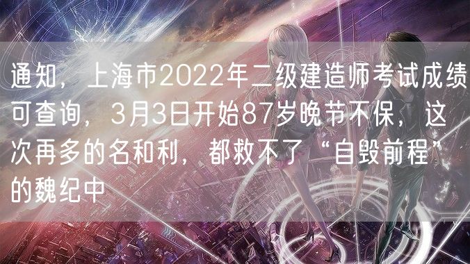 通知，上海市2022年二级建造师考试成绩可查询，3月3日开始87岁晚节不保，这次再多的名和利，都救不了“自毁前程”的魏纪