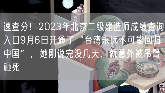 速查分！2023年北京二级建造师成绩查询入口9月6日开通了“台湾永远不可能回归中国”，她刚说完没几天，就意外被吊臂砸死