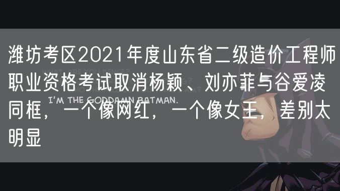 潍坊考区2021年度山东省二级造价工程师职业资格考试取消杨颖、刘亦菲与谷爱凌同框，一个像网红，一个像女王，差别太明显